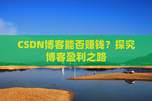 CSDN博客能否赚钱？探究博客盈利之路